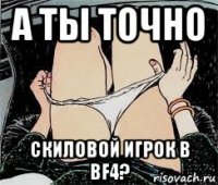 а ты точно скиловой игрок в bf4?