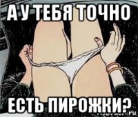 а у тебя точно есть пирожки?