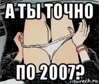 а ты точно по 2007?