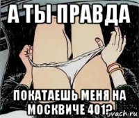 а ты правда покатаешь меня на москвиче 401?