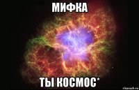 мифка ты космос*