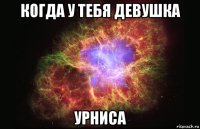 когда у тебя девушка урниса