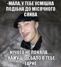 -мала, у тебе усмішка подібна до місячного сяйва -нічого не поняла...... -кажу шо єбало в тебе гарне