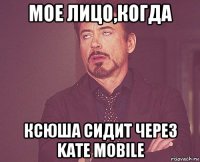 мое лицо,когда ксюша сидит через kate mobile