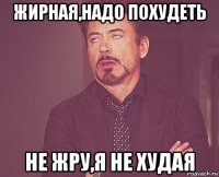 жирная,надо похудеть не жру,я не худая