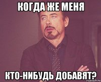 когда же меня кто-нибудь добавят?