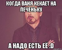 когда ваня кекает на печеньку а надо есть её :d