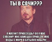 ты в сочи??? а магнит привезешь? оо а мне сувенир! мне камешек привези! мне воды с моря в бутылку набери!