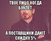 твое лицо когда буклет, а поставщики дают скидку 5%