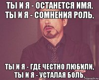 ты и я - останется имя, ты и я - сомнения роль, ты и я - где честно любили, ты и я - усталая боль.