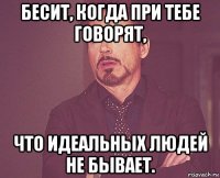 бесит, когда при тебе говорят, что идеальных людей не бывает.