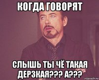 когда говорят слышь ты чё такая дерзкая??? а???