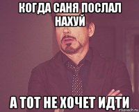 когда саня послал нахуй а тот не хочет идти