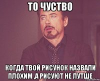 то чуство когда твой рисунок назвали плохим ,а рисуют не лутше