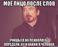 моё лицо после слов учишься на психолога? определи..ну и какой я человек