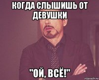 когда слышишь от девушки "ой, всё!"