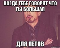 когда тебе говорят что ты большая для петов