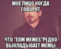 мое лицо когда говорят что "edm memes"редко выкладывает мемы