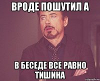 вроде пошутил а в беседе все равно тишина