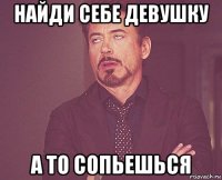 найди себе девушку а то сопьешься