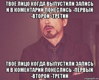 твоё лицо когда выпустили запись и в коментарий понеслись -первый -второй -третий твоё лицо когда выпустили запись и в коментарий понеслись -первый -второй -третий