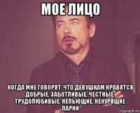 мое лицо когда мне говорят, что девушкам нравятся добрые, заботливые, честные, трудолюбивые, непьющие, некурящие парни