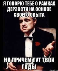 я говорю тебе о рамках дерзости на основе своего опыта но причем тут твои годы