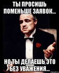 ты просишь поменьше заявок... но ты делаешь это без уважения...