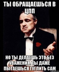 ты обращаешься в цпп но ты делаешь это без уважения. ты даже пытаешься гуглить сам