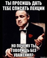 ты просишь дать тебе списать лекции но почему ты говоришь без уважения?