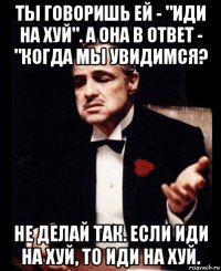 ты говоришь ей - "иди на хуй". а она в ответ - "когда мы увидимся? не делай так. если иди на хуй, то иди на хуй.