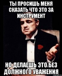 ты просишь меня сказать что это за инструмент но делаешь это без должного уважения