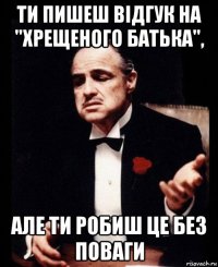 ти пишеш відгук на "хрещеного батька", але ти робиш це без поваги