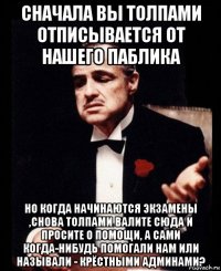 сначала вы толпами отписывается от нашего паблика но когда начинаются экзамены ,снова толпами валите сюда и просите о помощи, а сами когда-нибудь помогали нам или называли - крёстными админами?