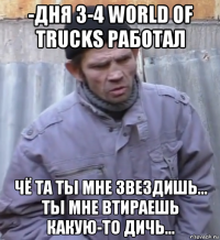 -дня 3-4 world of trucks работал чё та ты мне звездишь... ты мне втираешь какую-то дичь...