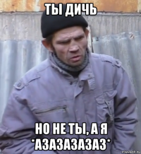 ты дичь но не ты, а я *азазазазаз*