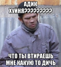 адик хуйня????????? что ты втираешь мне какую то дичь