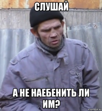 слушай а не наебенить ли им?