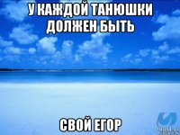 у каждой танюшки должен быть свой егор