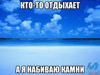 кто-то отдыхает а я набиваю камни