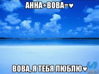 анна+вова=♥ вова, я тебя люблю♥