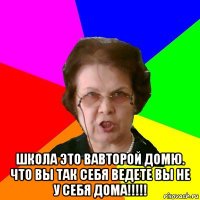  школа это вавторой домю. что вы так себя ведете вы не у себя дома!!!!!