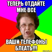 теперь отдайте мне все ваши телефоны блеать!!!