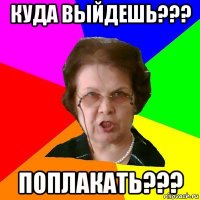 куда выйдешь??? поплакать???