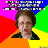 когда тебя посадили за одну парту с другом и училка заметила что вы разговариваете 