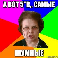 а вот 5”в„ самые шумные