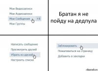 Братан я не пойду на дедпула