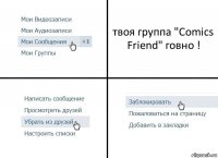 твоя группа "Comics Friend" говно !