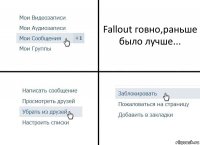 Fallout говно,раньше было лучше...