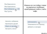 Извини но я не пойду с вами на дэдпула,я пообещал своей девушке пойти с ней в кафе.